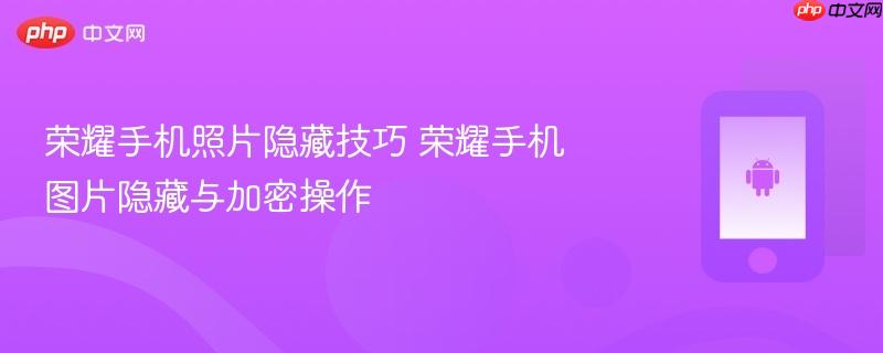 荣耀手机照片隐藏技巧 荣耀手机图片隐藏与加密操作
