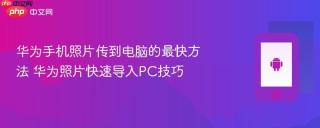 华为手机照片传到电脑的最快方法 华为照片快速导入PC技巧