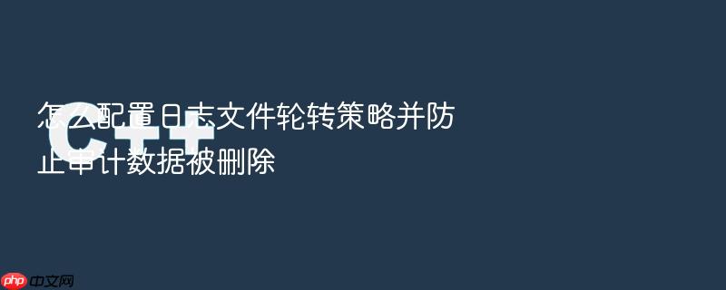怎么配置日志文件轮转策略并防止审计数据被删除