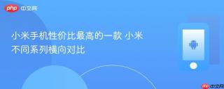 小米手机性价比最高的一款 小米不同系列横向对比