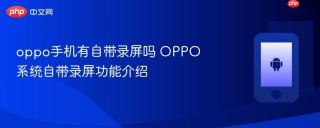 oppo手机有自带录屏吗 OPPO系统自带录屏功能介绍