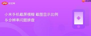 小米手机截屏模糊 截图显示比例与分辨率问题排查