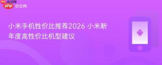 小米手机性价比推荐2026 小米新年度高性价比机型建议
