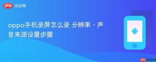 oppo手机录屏怎么录 分辨率、声音来源设置步骤