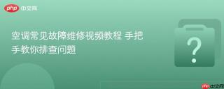 空调常见故障维修视频教程 手把手教你排查问题