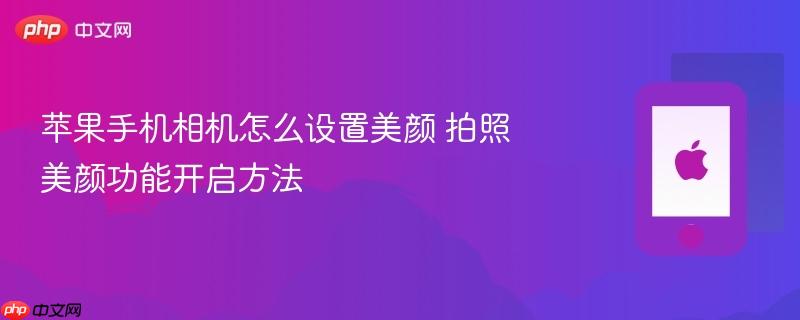 苹果手机相机怎么设置美颜 拍照美颜功能开启方法