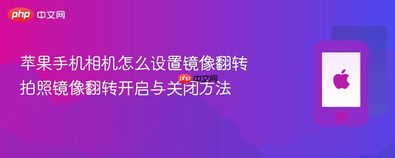 苹果手机相机怎么设置镜像翻转 拍照镜像翻转开启与关闭方法