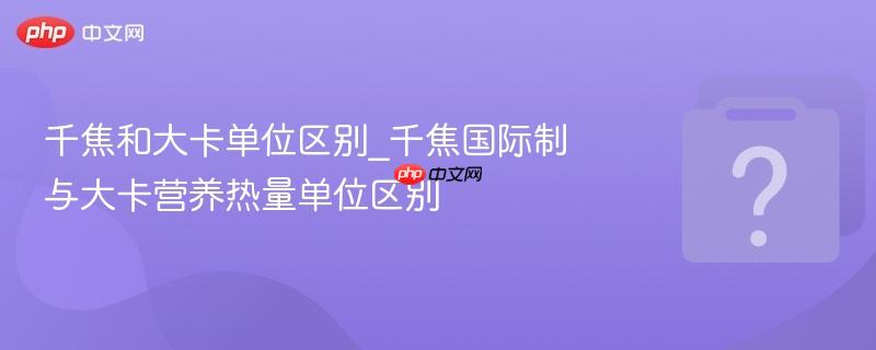 千焦和大卡单位区别_千焦国际制与大卡营养热量单位区别