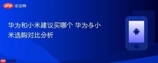 华为和小米建议买哪个 华为与小米选购对比分析
