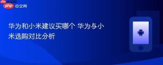 华为和小米建议买哪个 华为与小米选购对比分析