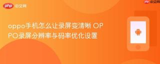 oppo手机怎么让录屏变清晰 OPPO录屏分辨率与码率优化设置