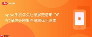 oppo手机怎么让录屏变清晰 oppo录屏分辨率与码率优化设置