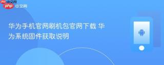 华为手机官网刷机包官网下载 华为系统固件获取说明