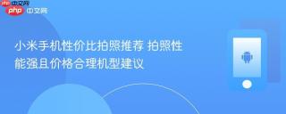 小米手机性价比拍照推荐 拍照性能强且价格合理机型建议
