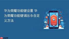 华为荣耀功能键设置 华为荣耀功能键调出与自定义方法