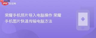 荣耀手机照片导入电脑操作 荣耀手机图片快速传输电脑方法