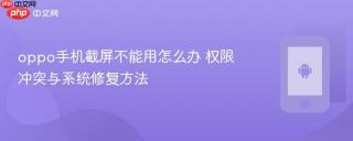oppo手机截屏不能用怎么办 权限冲突与系统修复方法