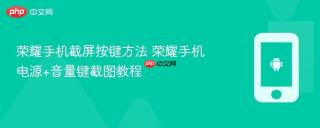 荣耀手机截屏按键方法 荣耀手机电源+音量键截图教程