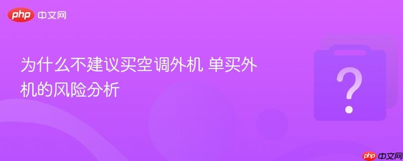 为什么不建议买空调外机 单买外机的风险分析