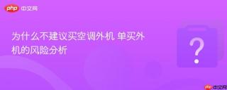 为什么不建议买空调外机 单买外机的风险分析