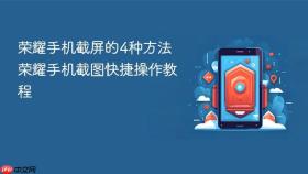 荣耀手机截屏的4种方法 荣耀手机截图快捷操作教程