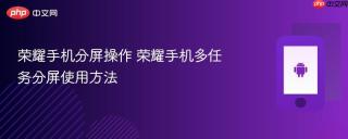 荣耀手机分屏操作 荣耀手机多任务分屏使用方法