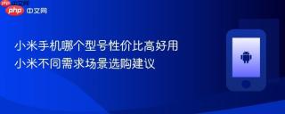 小米手机哪个型号性价比高好用 小米不同需求场景选购建议