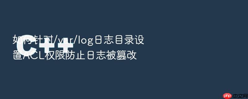 如何针对/var/log日志目录设置acl权限防止日志被篡改