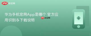 华为手机官网app是哪个 官方应用识别与下载说明