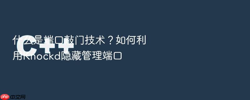 什么是端口敲门技术?如何利用knockd隐藏管理端口