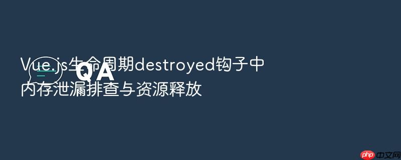vue.js生命周期destroyed钩子中内存泄漏排查与资源释放