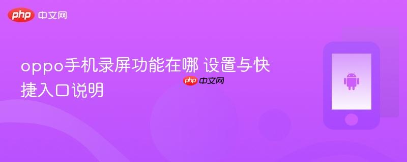 oppo手机录屏功能在哪 设置与快捷入口说明