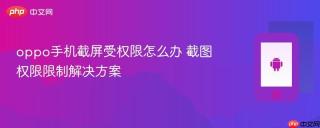 oppo手机截屏受权限怎么办 截图权限限制解决方案