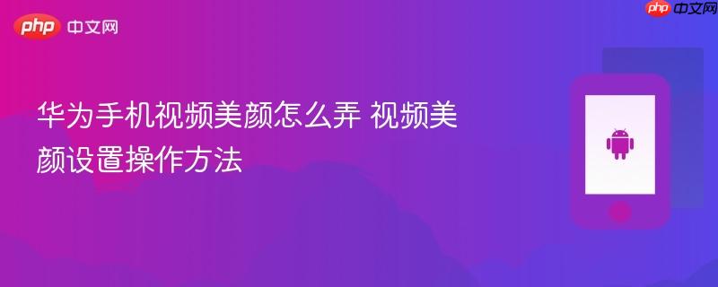华为手机视频美颜怎么弄 视频美颜设置操作方法