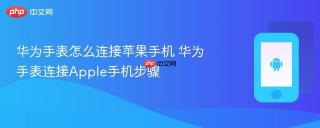 华为手表怎么连接苹果手机 华为手表连接apple手机步骤