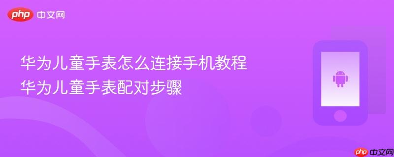 华为儿童手表怎么连接手机教程 华为儿童手表配对步骤