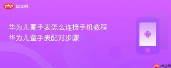 华为儿童手表怎么连接手机教程 华为儿童手表配对步骤