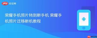 荣耀手机照片转到新手机 荣耀手机照片迁移新机教程