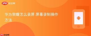 华为荣耀怎么录屏 屏幕录制操作方法