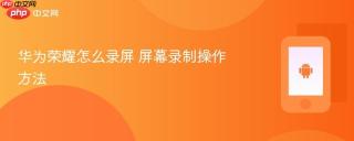 华为荣耀怎么录屏 屏幕录制操作方法