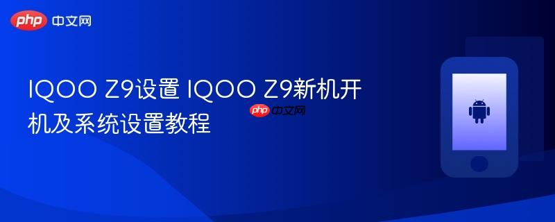 iqoo z9设置 iqoo z9新机开机及系统设置教程