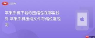苹果手机下载的压缩包在哪里找到 苹果手机压缩文件存储位置说明