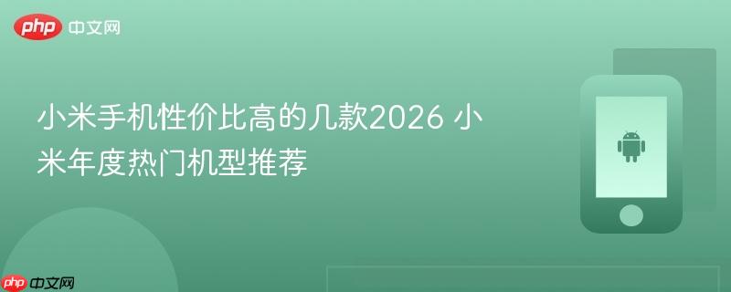 小米手机性价比高的几款2026 小米年度热门机型推荐