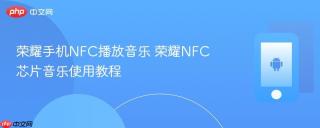 荣耀手机nfc播放音乐 荣耀nfc芯片音乐使用教程