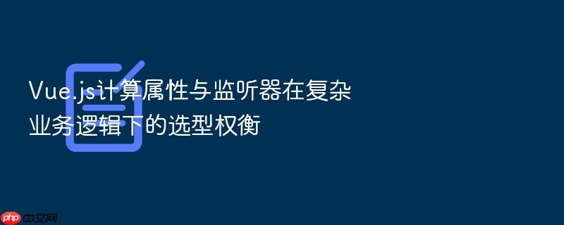 vue.js计算属性与监听器在复杂业务逻辑下的选型权衡