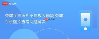 荣耀手机照片不能放大修复 荣耀手机图片查看问题解决