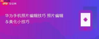 华为手机照片编辑技巧 照片编辑与美化小技巧