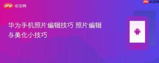 华为手机照片编辑技巧 照片编辑与美化小技巧