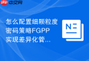 怎么配置细颗粒度密码策略FGPP实现差异化管理