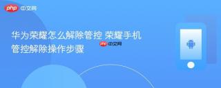 华为荣耀怎么解除管控 荣耀手机管控解除操作步骤